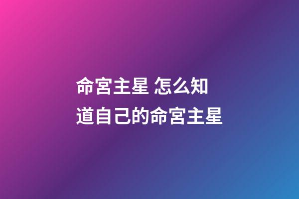 命宮主星 怎么知道自己的命宮主星